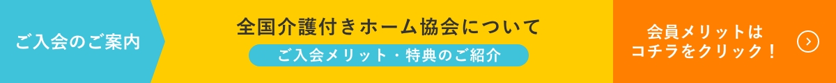 ご入会のご案内 全国介護付きホーム協会について ご入会メリット・特典のご紹介 会員メリットはコチラをクリック！