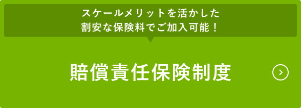 スケールメリットを活かした割安な保険料でご加入可能！ 賠償責任保険制度